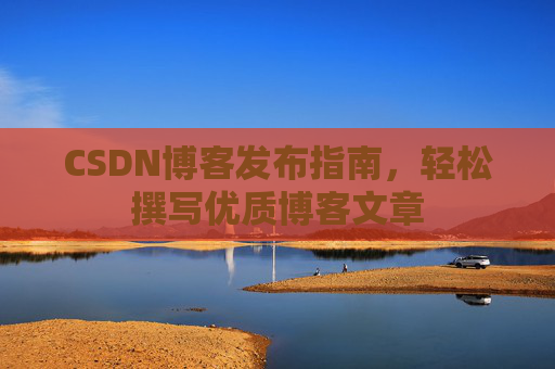 CSDN博客发布指南，轻松撰写优质博客文章